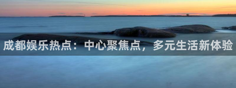 长征娱乐平台：成都娱乐热点：中心聚焦点，多元生活新体验
