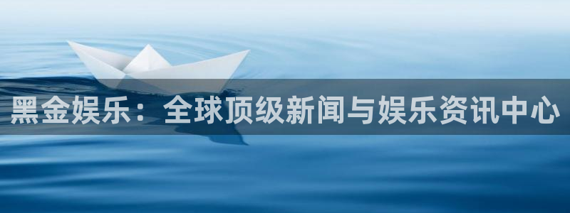 长征娱乐平台：黑金娱乐：全球顶级新闻与娱乐资讯中心