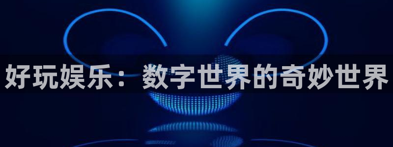 长征娱乐登录：好玩娱乐：数字世界的奇妙世界