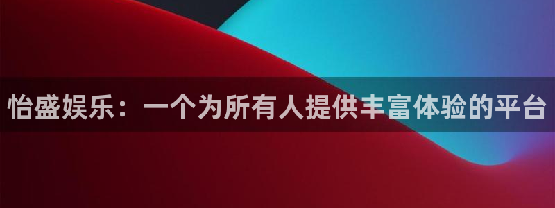 长征娱乐主管：怡盛娱乐：一个为所有人提供丰富体验的平台