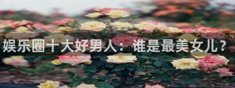 长征娱乐：娱乐圈十大好男人：谁是最美女儿？